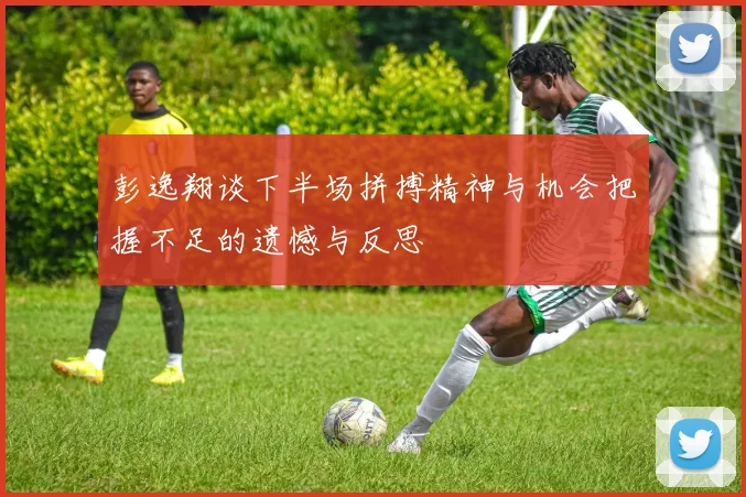 彭逸翔谈下半场拼搏精神与机会把握不足的遗憾与反思