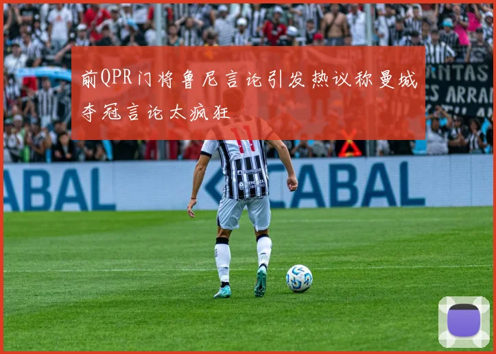 前QPR门将鲁尼言论引发热议称曼城夺冠言论太疯狂