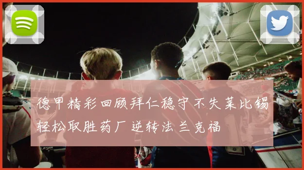 德甲精彩回顾拜仁稳守不失莱比锡轻松取胜药厂逆转法兰克福