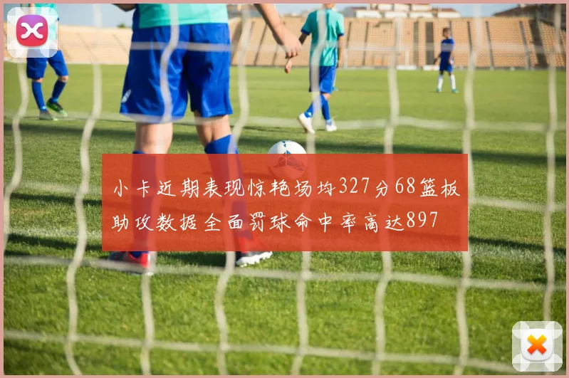 小卡近期表现惊艳场均327分68篮板助攻数据全面罚球命中率高达897