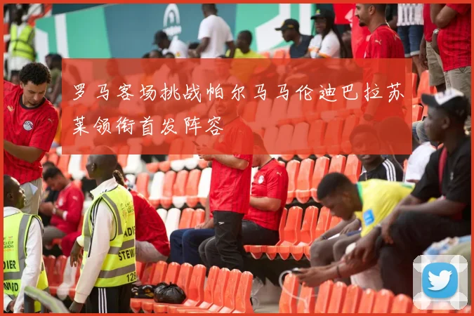 罗马客场挑战帕尔马马伦迪巴拉苏莱领衔首发阵容