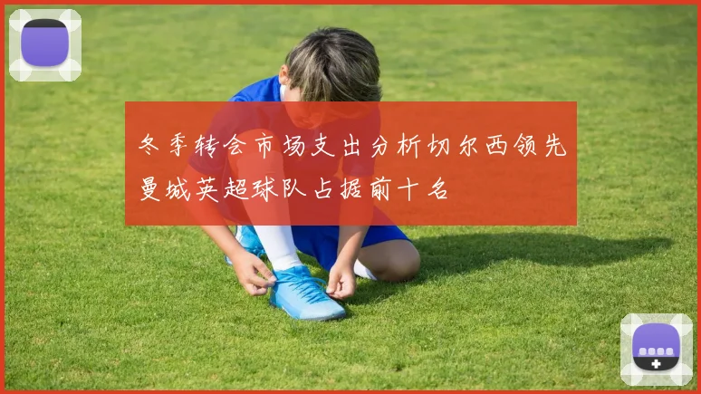 冬季转会市场支出分析切尔西领先曼城英超球队占据前十名