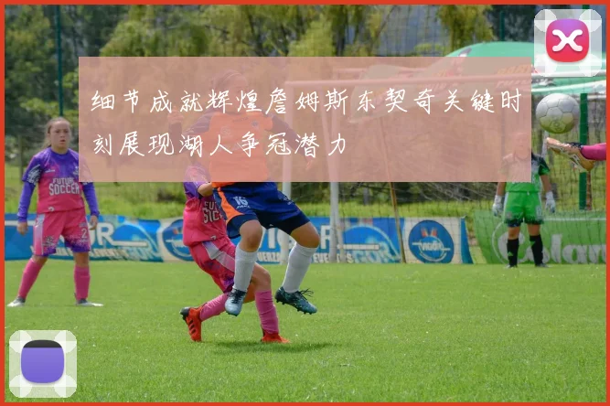 细节成就辉煌詹姆斯东契奇关键时刻展现湖人争冠潜力