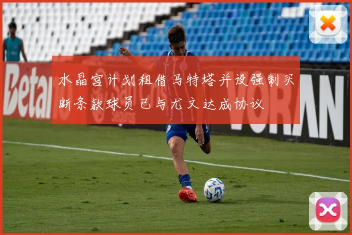 水晶宫计划租借马特塔并设强制买断条款球员已与尤文达成协议