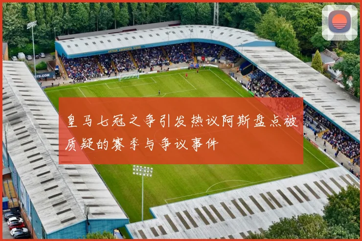 皇马七冠之争引发热议阿斯盘点被质疑的赛季与争议事件