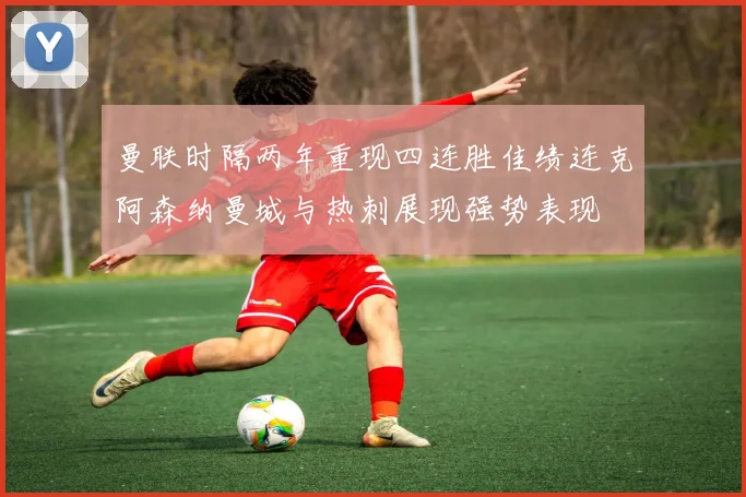 曼联时隔两年重现四连胜佳绩连克阿森纳曼城与热刺展现强势表现