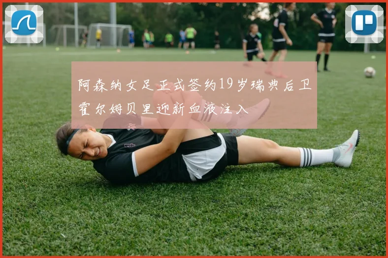 阿森纳女足正式签约19岁瑞典后卫霍尔姆贝里迎新血液注入