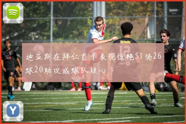 迪亚斯在拜仁首季表现惊艳51场26球20助攻成球队核心