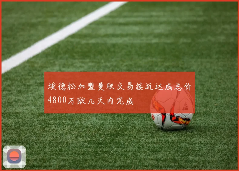 埃德松加盟曼联交易接近达成总价4800万欧几天内完成