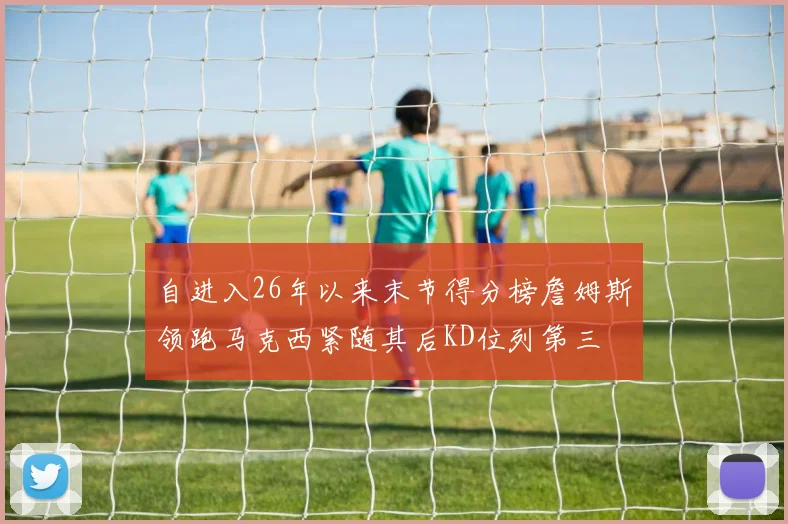 自进入26年以来末节得分榜詹姆斯领跑马克西紧随其后KD位列第三
