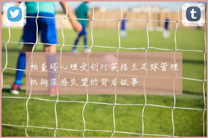 帕奎塔心理受创对英格兰足球管理机构深感失望的背后故事