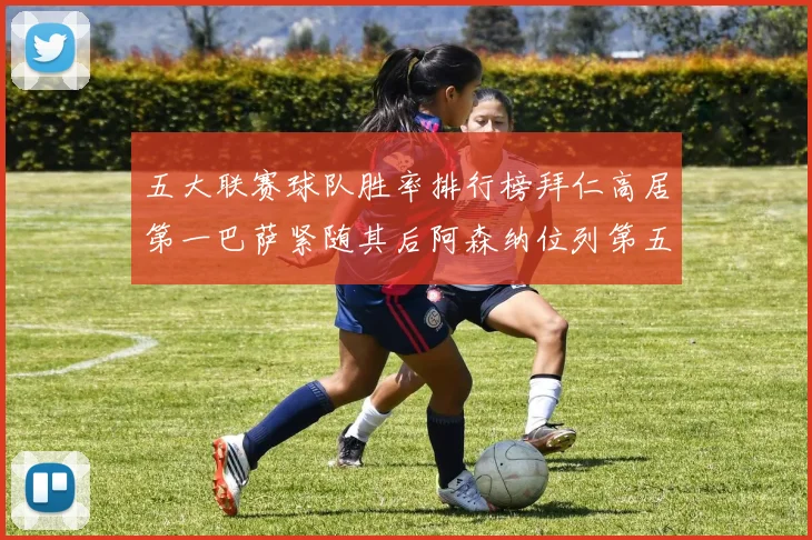五大联赛球队胜率排行榜拜仁高居第一巴萨紧随其后阿森纳位列第五