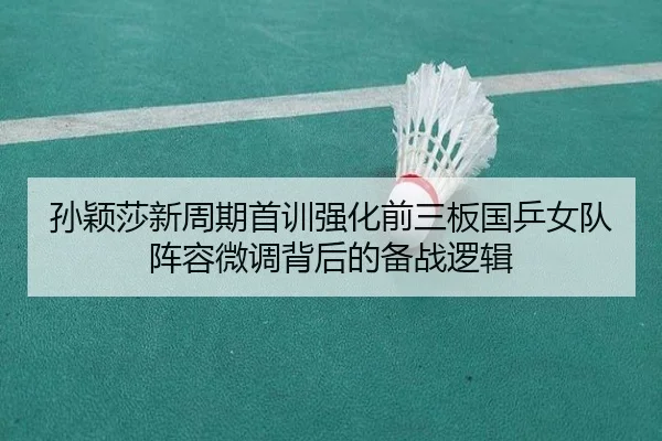 孙颖莎新周期首训强化前三板国乒女队阵容微调背后的备战逻辑